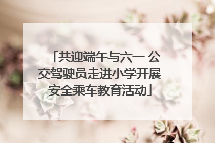 共迎端午与六一 公交驾驶员走进小学开展安全乘车教育活动