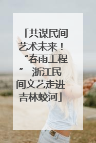 共谋民间艺术未来！“春雨工程” 浙江民间文艺走进吉林蛟河