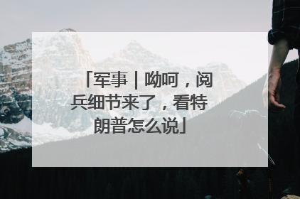 军事｜呦呵，阅兵细节来了，看特朗普怎么说