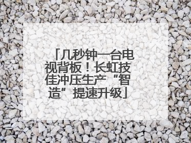 几秒钟一台电视背板！长虹技佳冲压生产“智造”提速升级
