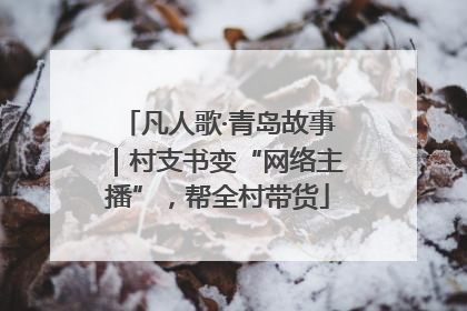 凡人歌·青岛故事｜村支书变“网络主播”，帮全村带货