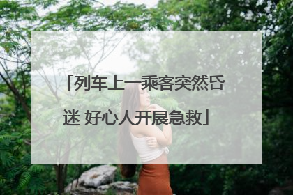 列车上一乘客突然昏迷 好心人开展急救