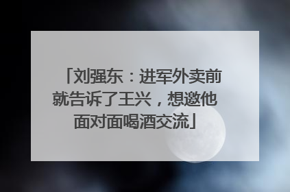 刘强东：进军外卖前就告诉了王兴，想邀他面对面喝酒交流