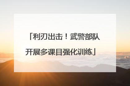 利刃出击！武警部队开展多课目强化训练