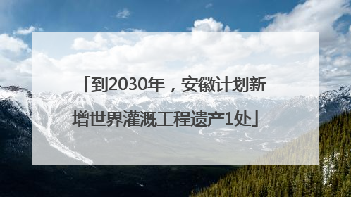 到2030年，安徽计划新增世界灌溉工程遗产1处