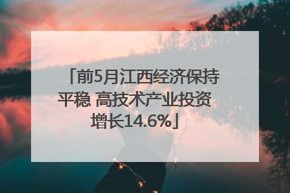 前5月江西经济保持平稳 高技术产业投资增长14.6%