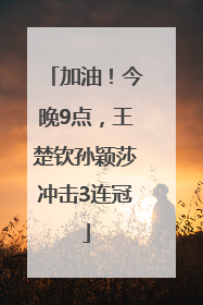 加油！今晚9点，王楚钦孙颖莎冲击3连冠