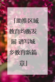 助推区域教育均衡发展 谱写城乡教育新篇章