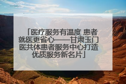 医疗服务有温度 患者就医更省心——甘肃玉门医共体患者服务中心打造优质服务新名片