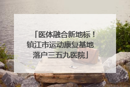 医体融合新地标！镇江市运动康复基地落户三五九医院