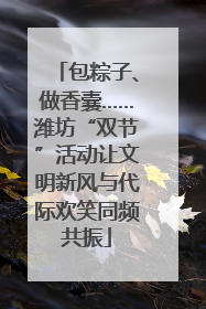 包粽子、做香囊……潍坊“双节”活动让文明新风与代际欢笑同频共振