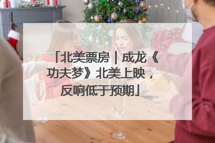 北美票房｜成龙《功夫梦》北美上映，反响低于预期
