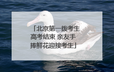 北京第一拨考生高考结束 亲友手捧鲜花迎接考生