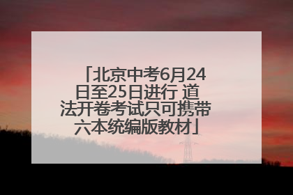 北京中考6月24日至25日进行 道法开卷考试只可携带六本统编版教材