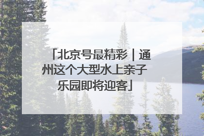 北京号最精彩｜通州这个大型水上亲子乐园即将迎客
