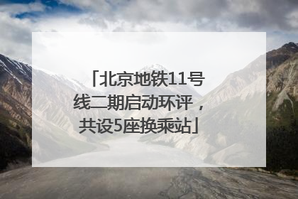 北京地铁11号线二期启动环评，共设5座换乘站