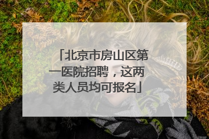 北京市房山区第一医院招聘，这两类人员均可报名