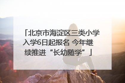 北京市海淀区三类小学入学6日起报名 今年继续推进“长幼随学”
