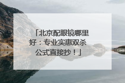 北京配眼镜哪里好：专业实惠双杀公式直接抄！