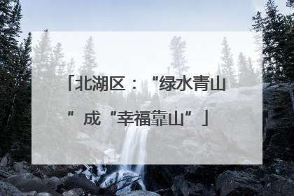 北湖区：“绿水青山”成“幸福靠山”