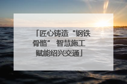 匠心铸造“钢铁骨骼” 智慧施工赋能绍兴交通