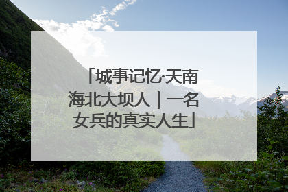 城事记忆·天南海北大坝人｜一名女兵的真实人生