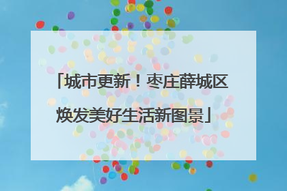 城市更新！枣庄薛城区焕发美好生活新图景
