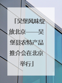 吴堡风味绽放北京——吴堡县农特产品推介会在北京举行
