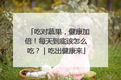 吃对蔬果，健康加倍！每天到底该怎么吃？｜吃出健康来