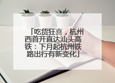 吃货狂喜，杭州西首开直达汕头高铁：下月起杭州铁路出行有新变化