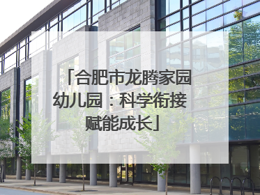 合肥市龙腾家园幼儿园：科学衔接 赋能成长