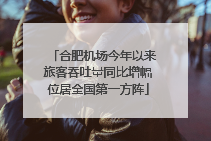 合肥机场今年以来旅客吞吐量同比增幅位居全国第一方阵