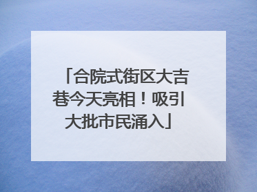 合院式街区大吉巷今天亮相！吸引大批市民涌入