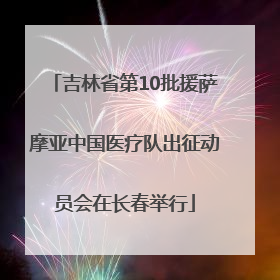 吉林省第10批援萨摩亚中国医疗队出征动员会在长春举行