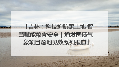 吉林：科技护航黑土地 智慧赋能粮食安全｜增发国债气象项目落地见效系列报道
