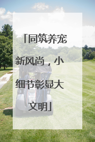 同筑养宠新风尚，小细节彰显大文明