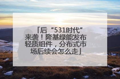 后“531时代”来袭！隆基绿能发布轻质组件，分布式市场后续会怎么走