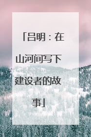吕明：在山河间写下建设者的故事