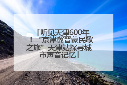 听见天津600年！“京津冀晋蒙民歌之旅”天津站探寻城市声音记忆