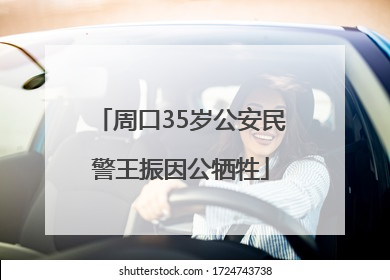 周口35岁公安民警王振因公牺牲