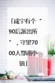 咸宁有个“90后派出所”，守望7000人鄂南小镇