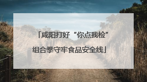 咸阳打好“你点我检”组合拳守牢食品安全线