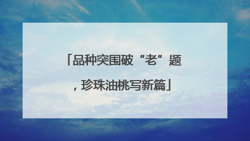 品种突围破“老”题，珍珠油桃写新篇