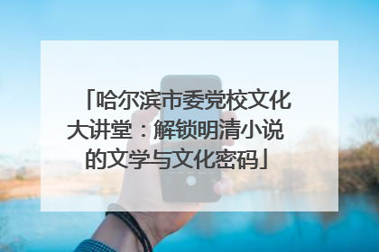 哈尔滨市委党校文化大讲堂：解锁明清小说的文学与文化密码