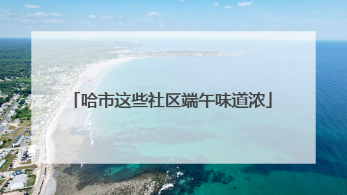 哈市这些社区端午味道浓