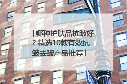 哪种护肤品抗皱好？精选10款有效抗皱去皱产品推荐