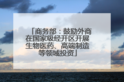 商务部：鼓励外商在国家级经开区开展生物医药、高端制造等领域投资