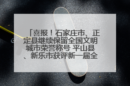 喜报！石家庄市、正定县继续保留全国文明城市荣誉称号 平山县、新乐市获评新一届全国文明城市
