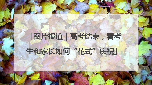 图片报道｜高考结束，看考生和家长如何“花式”庆祝