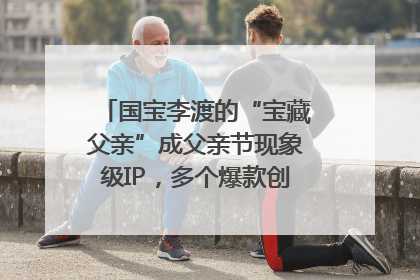 国宝李渡的“宝藏父亲”成父亲节现象级IP，多个爆款创造数千万流量